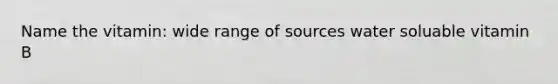 Name the vitamin: wide range of sources water soluable vitamin B