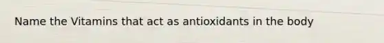 Name the Vitamins that act as antioxidants in the body