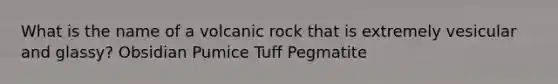 What is the name of a volcanic rock that is extremely vesicular and glassy? Obsidian Pumice Tuff Pegmatite