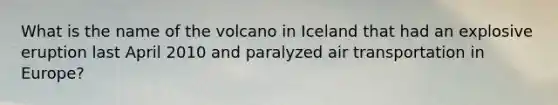 What is the name of the volcano in Iceland that had an explosive eruption last April 2010 and paralyzed air transportation in Europe?