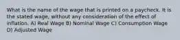 What is the name of the wage that is printed on a paycheck. It is the stated wage, without any consideration of the effect of inflation. A) Real Wage B) Nominal Wage C) Consumption Wage D) Adjusted Wage