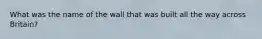 What was the name of the wall that was built all the way across Britain?