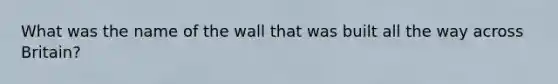 What was the name of the wall that was built all the way across Britain?