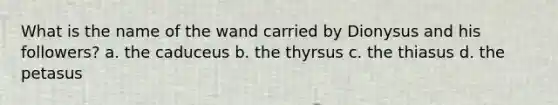 What is the name of the wand carried by Dionysus and his followers? a. the caduceus b. the thyrsus c. the thiasus d. the petasus