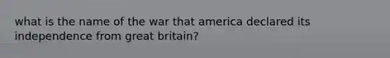 what is the name of the war that america declared its independence from great britain?