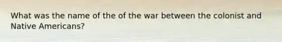 What was the name of the of the war between the colonist and Native Americans?