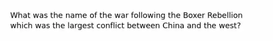 What was the name of the war following the Boxer Rebellion which was the largest conflict between China and the west?