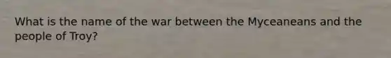 What is the name of the war between the Myceaneans and the people of Troy?