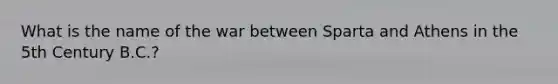 What is the name of the war between Sparta and Athens in the 5th Century B.C.?