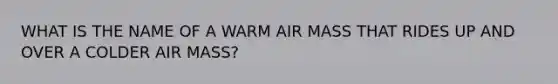 WHAT IS THE NAME OF A WARM AIR MASS THAT RIDES UP AND OVER A COLDER AIR MASS?