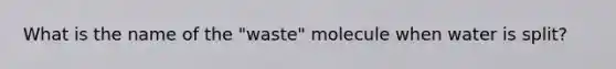 What is the name of the "waste" molecule when water is split?