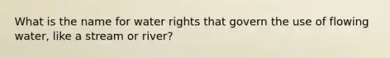 What is the name for water rights that govern the use of flowing water, like a stream or river?