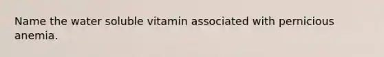 Name the water soluble vitamin associated with pernicious anemia.