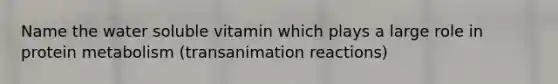 Name the water soluble vitamin which plays a large role in protein metabolism (transanimation reactions)