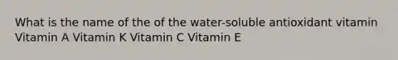 What is the name of the of the water-soluble antioxidant vitamin Vitamin A Vitamin K Vitamin C Vitamin E