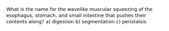 What is the name for the wavelike muscular squeezing of the esophagus, stomach, and small intestine that pushes their contents along? a) digestion b) segmentation c) peristalsis