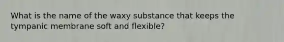 What is the name of the waxy substance that keeps the tympanic membrane soft and flexible?