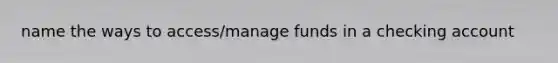 name the ways to access/manage funds in a checking account