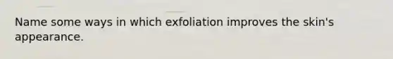 Name some ways in which exfoliation improves the skin's appearance.