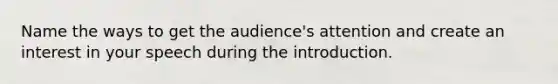 Name the ways to get the audience's attention and create an interest in your speech during the introduction.