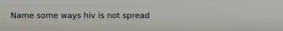 Name some ways hiv is not spread