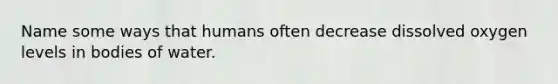 Name some ways that humans often decrease dissolved oxygen levels in bodies of water.