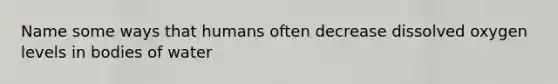 Name some ways that humans often decrease dissolved oxygen levels in bodies of water