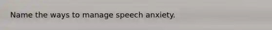 Name the ways to manage speech anxiety.