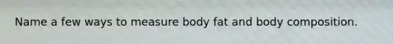 Name a few ways to measure body fat and body composition.