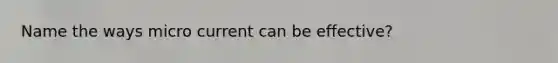 Name the ways micro current can be effective?