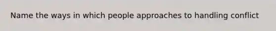 Name the ways in which people approaches to handling conflict