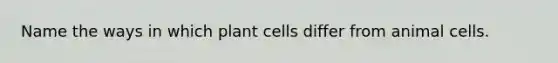 Name the ways in which plant cells differ from animal cells.