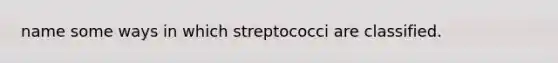 name some ways in which streptococci are classified.