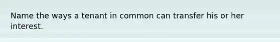 Name the ways a tenant in common can transfer his or her interest.