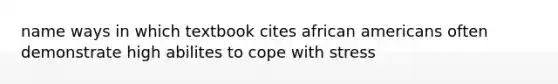 name ways in which textbook cites african americans often demonstrate high abilites to cope with stress