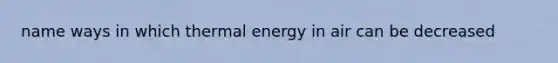 name ways in which thermal energy in air can be decreased