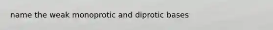 name the weak monoprotic and diprotic bases