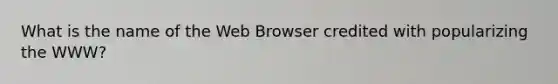 What is the name of the Web Browser credited with popularizing the WWW?