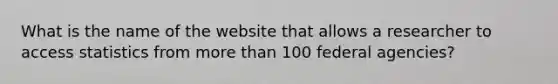 What is the name of the website that allows a researcher to access statistics from more than 100 federal agencies?