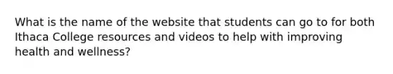 What is the name of the website that students can go to for both Ithaca College resources and videos to help with improving health and wellness?