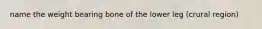 name the weight bearing bone of the lower leg (crural region)