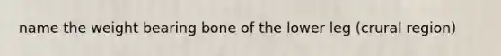 name the weight bearing bone of the lower leg (crural region)