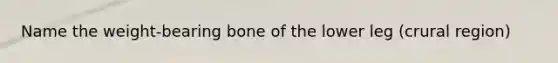 Name the weight-bearing bone of the lower leg (crural region)