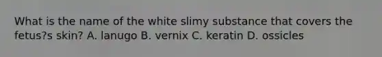 What is the name of the white slimy substance that covers the fetus?s skin? A. lanugo B. vernix C. keratin D. ossicles