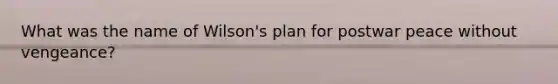 What was the name of Wilson's plan for postwar peace without vengeance?