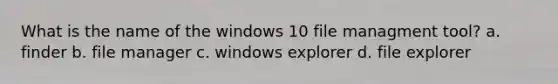 What is the name of the windows 10 file managment tool? a. finder b. file manager c. windows explorer d. file explorer