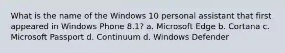 What is the name of the Windows 10 personal assistant that first appeared in Windows Phone 8.1? a. Microsoft Edge b. Cortana c. Microsoft Passport d. Continuum d. Windows Defender