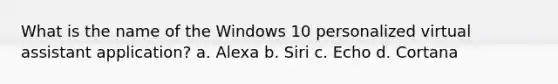 What is the name of the Windows 10 personalized virtual assistant application? a. Alexa b. Siri c. Echo d. Cortana