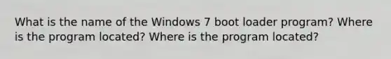 What is the name of the Windows 7 boot loader program? Where is the program located? Where is the program located?