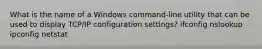 What is the name of a Windows command-line utility that can be used to display TCP/IP configuration settings? ifconfig nslookup ipconfig netstat